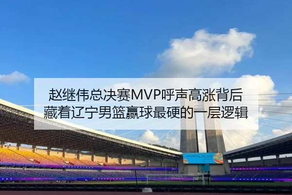 赵继伟总决赛MVP呼声高涨背后 藏着辽宁男篮赢球最硬的一层逻辑 - kaiyun